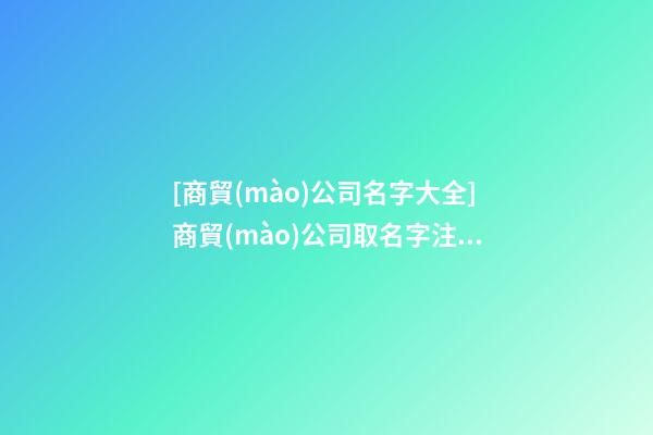 [商貿(mào)公司名字大全]商貿(mào)公司取名字注意事項(xiàng)-第1張-公司起名-玄機(jī)派